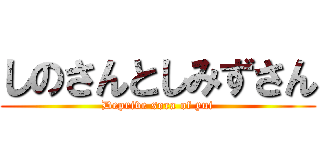 しのさんとしみずさん (Deprive sora of yui)