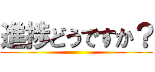 進捗どうですか？ ()