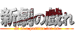 新劇の戯れ (It is a pastime for us)