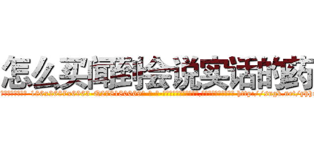 怎么买闻到会说实话的药 (怎么买闻到会说实话的药【电-186x2687x6963-Q278180069元-吉-药-业】我们做的是长期生意,靠的是老客户长期支持 http://sngk.net/yhhcGp
)