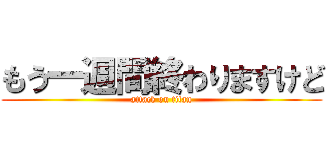 もう一週間終わりますけど (attack on titan)