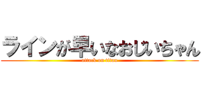 ラインが早いなおじいちゃん (attack on titan)