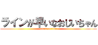 ラインが早いなおじいちゃん (attack on titan)