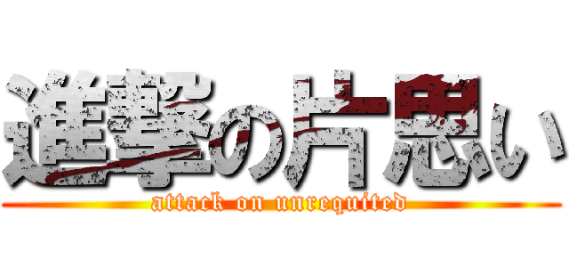 進撃の片思い (attack on unrequited)