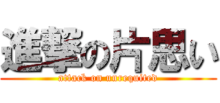 進撃の片思い (attack on unrequited)