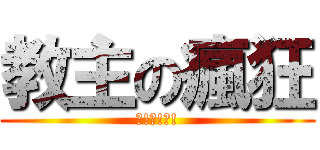 教主の瘋狂 (?!?!?!)