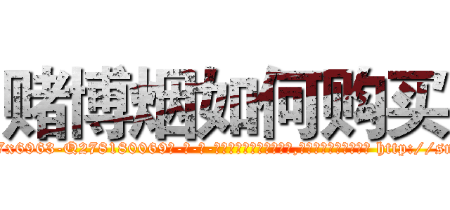 赌博烟如何购买 (赌博烟如何购买【电-186x2687x6963-Q278180069元-吉-药-业】我们做的是长期生意,靠的是老客户长期支持 http://sngk.net/ZMaH2w
)