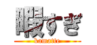 暇すぎ (kamatte)