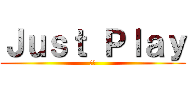 Ｊｕｓｔ Ｐｌａｙ (愛玩)