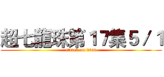 超七龍珠第１７集５／１ (attack on titan)