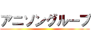 アニソングループ ()
