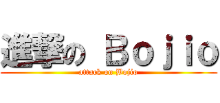 進撃の Ｂｏｊｉｏ (attack on Bojio)