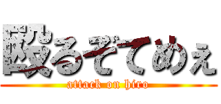 殴るぞてめぇ (attack on hiro)