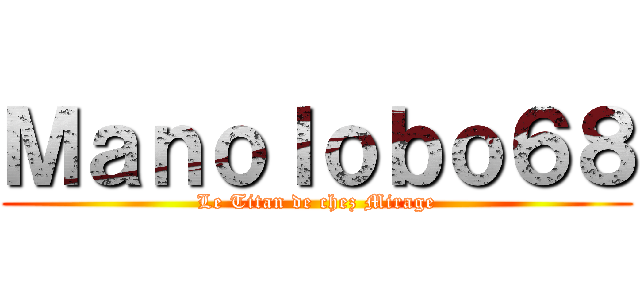 Ｍａｎｏｌｏｂｏ６８ (Le Titan de chez Mirage)