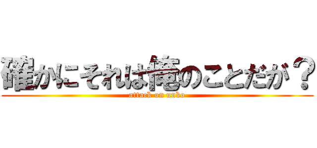 確かにそれは俺のことだが？ (attack on unko)