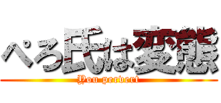 ぺろ氏は変態 (You pervert)