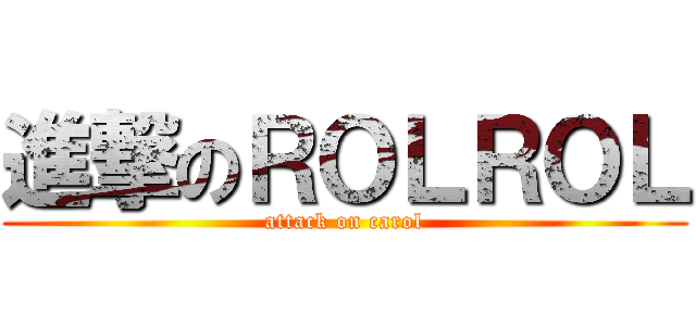 進撃のＲＯＬＲＯＬ (attack on carol)