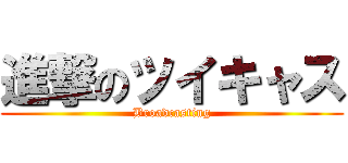 進撃のツイキャス (Broadcasting)