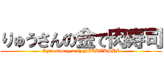 りゅうさんの金で肉寿司 (Ryu' money with NIKUZUSHI)