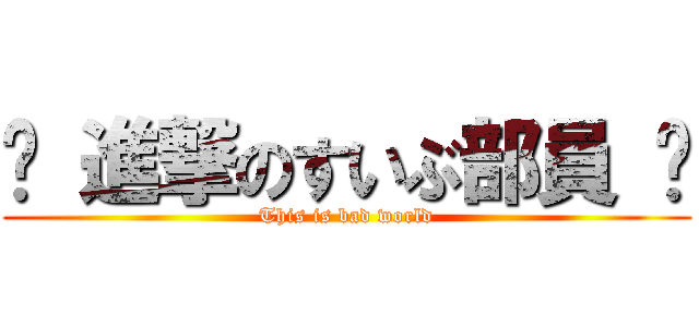 ✡ 進撃のすいぶ部員 ✡ (This is bad world)