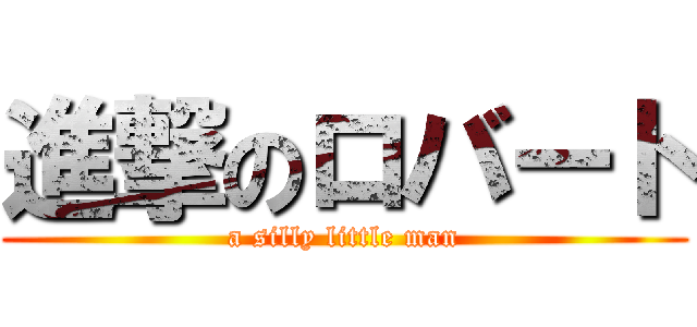 進撃のロバート (a silly little man)