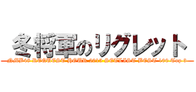  冬将軍のリグレット  (NMB48 REQUEST HOUR 2015 SETLIST BEST 100 Top 3)