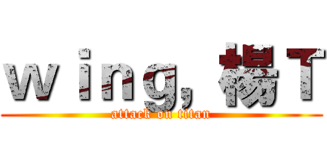 ｗｉｎｇ，楊Ｔ (attack on titan)