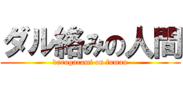 ダル絡みの人間 (darugarami on fuman)