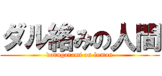 ダル絡みの人間 (darugarami on fuman)