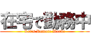 在宅で勤務中 (Let's Remote Work!)