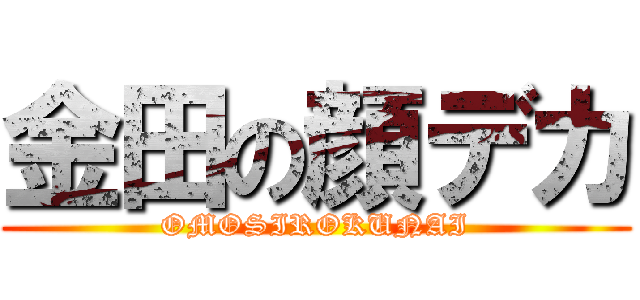 金田の顔デカ (OMOSIROKUNAI)
