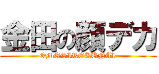 金田の顔デカ (OMOSIROKUNAI)