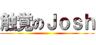 触覚のＪｏｓｈ ()