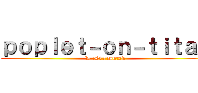 ｐｏｐｌｅｔ－ｏｎ－ｔｉｔａｎ (by rodi e samuele)