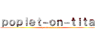 ｐｏｐｌｅｔ－ｏｎ－ｔｉｔａｎ (by rodi e samuele)