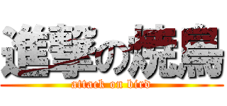 進撃の焼鳥 (attack on bird)