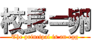 校長＝卵 (The principal is an egg)