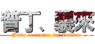 普丁、襲來 (Putin is coming for Taliban)