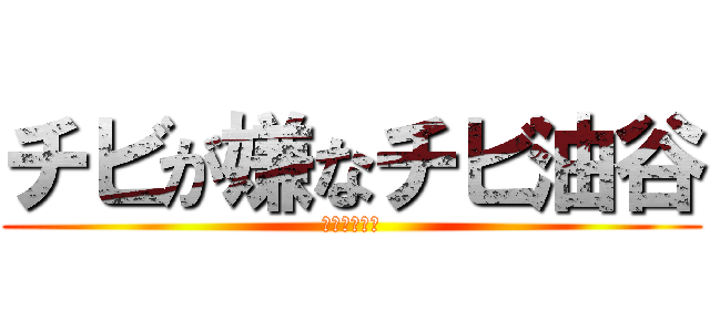チビが嫌なチビ油谷 (ちっちゃくて)