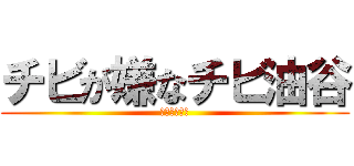チビが嫌なチビ油谷 (ちっちゃくて)