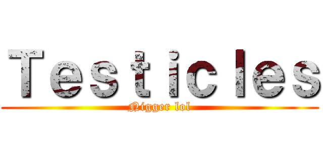 Ｔｅｓｔｉｃｌｅｓ (Nigger lol)