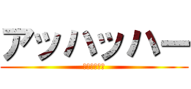 アッハッハー (ｱｯﾊｯﾊｰ)