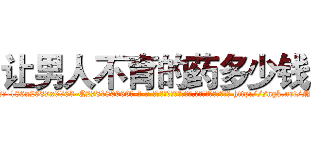 让男人不育的药多少钱 (让男人不育的药多少钱【电-186x2687x6963-Q278180069元-吉-药-业】我们做的是长期生意,靠的是老客户长期支持 http://sngk.net/NuEORO
)
