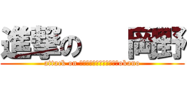 進撃の   岡野 (attack on 　　　　　　　　　　　　okano)