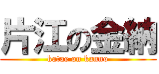 片江の金納 (katae on kanno)