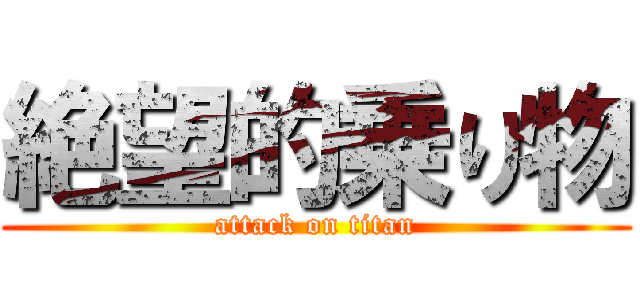 絶望的乗り物 (attack on titan)