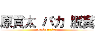 原貫太 バカ 脱糞 (attack on titan)