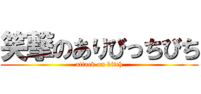 笑撃のありびっちびち (attack on bitch)