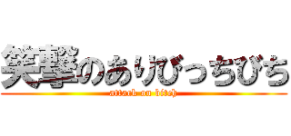 笑撃のありびっちびち (attack on bitch)