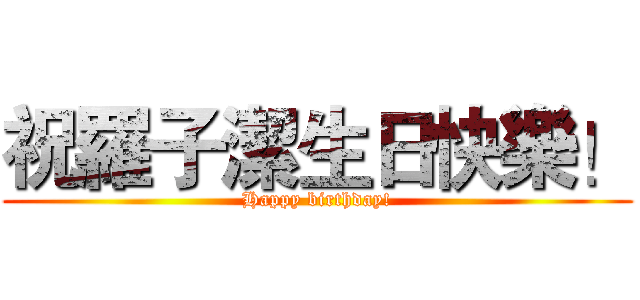 祝羅子潔生日快樂！ (Happy birthday!)